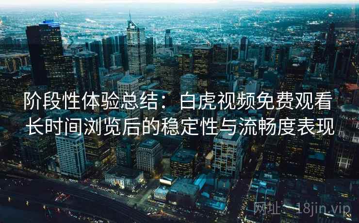 阶段性体验总结:白虎视频免费观看 长时间浏览后的稳定性与流畅度表现 阶段性体验总结:白虎视频免费观看 长时间浏览后的稳定性与流畅度表现