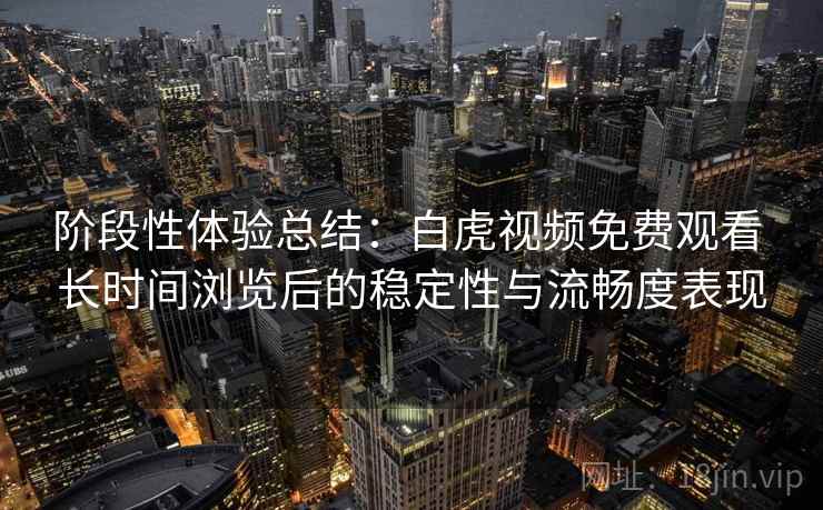 阶段性体验总结:白虎视频免费观看 长时间浏览后的稳定性与流畅度表现 阶段性体验总结:白虎视频免费观看 长时间浏览后的稳定性与流畅度表现