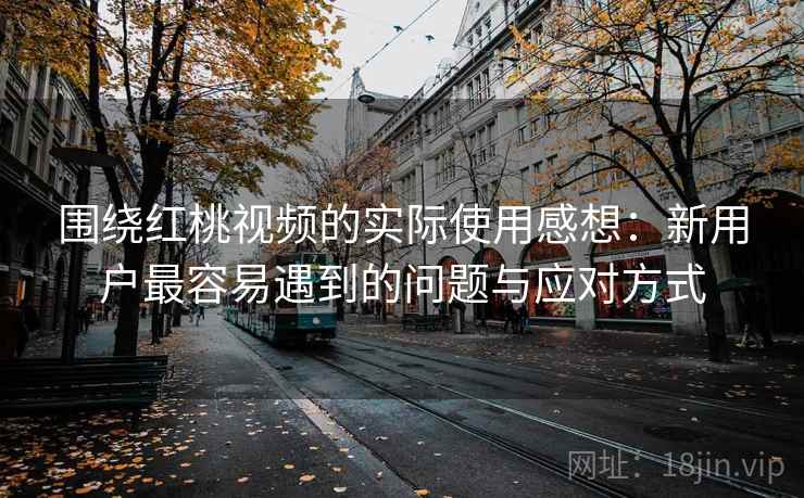 围绕红桃视频的实际使用感想:新用户最容易遇到的问题与应对方式 围绕红桃视频的实际使用感想:新用户最容易遇到的问题与应对方式