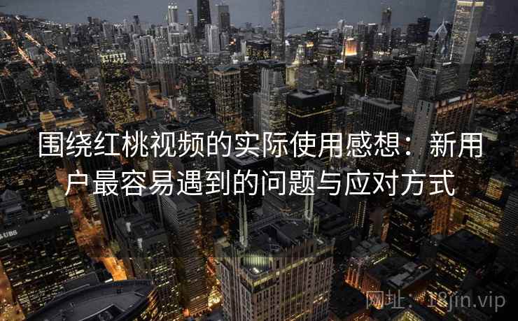 围绕红桃视频的实际使用感想:新用户最容易遇到的问题与应对方式 围绕红桃视频的实际使用感想:新用户最容易遇到的问题与应对方式