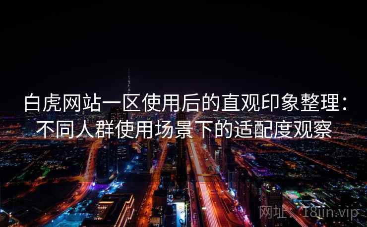 白虎网站一区使用后的直观印象整理:不同人群使用场景下的适配度观察 白虎网站一区使用后的直观印象整理:不同人群使用场景下的适配度观察