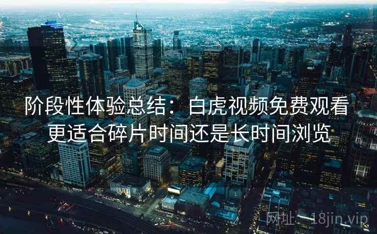 阶段性体验总结:白虎视频免费观看 更适合碎片时间还是长时间浏览 阶段性体验总结:白虎视频免费观看 更适合碎片时间还是长时间浏览