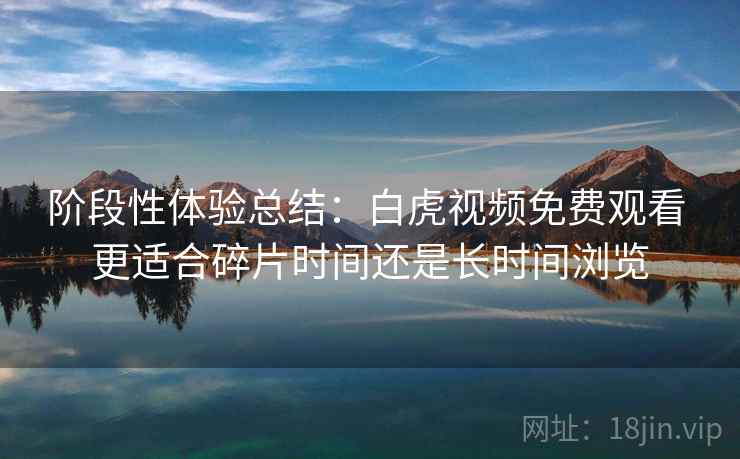 阶段性体验总结:白虎视频免费观看 更适合碎片时间还是长时间浏览 阶段性体验总结:白虎视频免费观看 更适合碎片时间还是长时间浏览