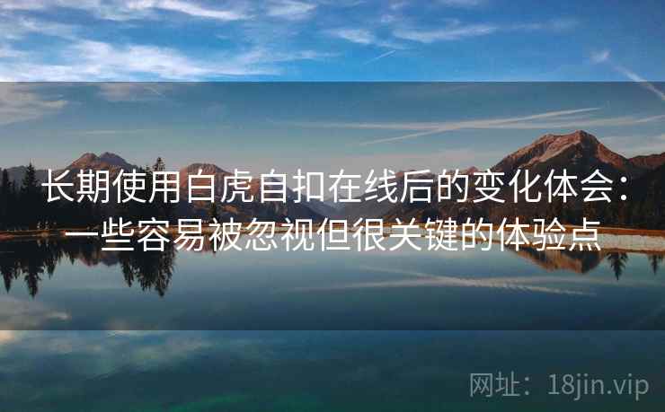 长期使用白虎自扣在线后的变化体会:一些容易被忽视但很关键的体验点 长期使用白虎自扣在线后的变化体会:一些容易被忽视但很关键的体验点