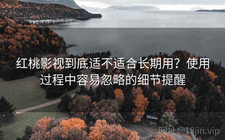 红桃影视到底适不适合长期用?使用过程中容易忽略的细节提醒 红桃影视到底适不适合长期用?使用过程中容易忽略的细节提醒