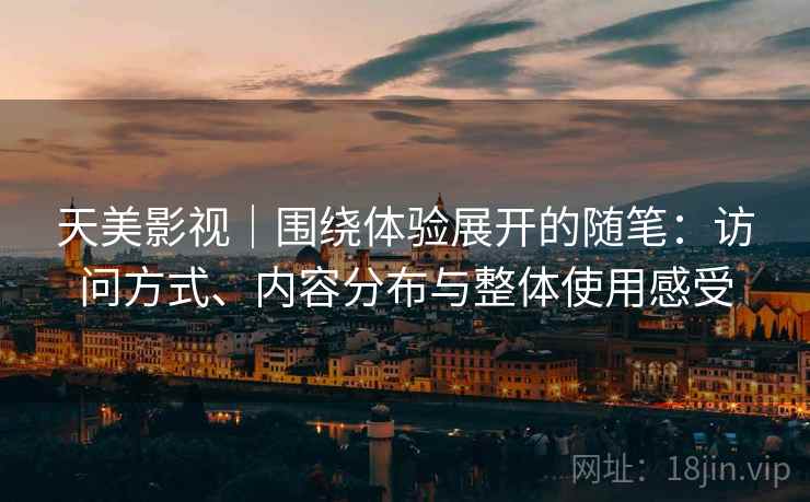 天美影视|围绕体验展开的随笔:访问方式、内容分布与整体使用感受 天美影视|围绕体验展开的随笔:访问方式、内容分布与整体使用感受