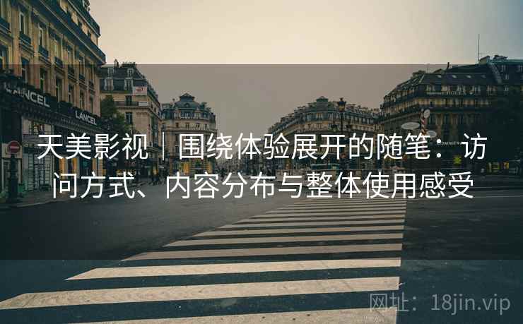 天美影视|围绕体验展开的随笔:访问方式、内容分布与整体使用感受 天美影视|围绕体验展开的随笔:访问方式、内容分布与整体使用感受