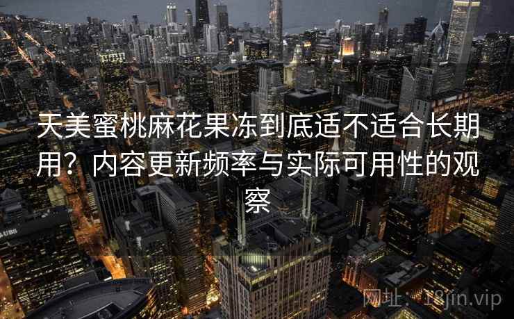 天美蜜桃麻花果冻到底适不适合长期用?内容更新频率与实际可用性的观察 天美蜜桃麻花果冻到底适不适合长期用?内容更新频率与实际可用性的观察