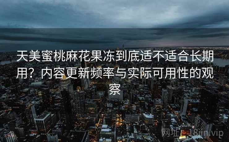 天美蜜桃麻花果冻到底适不适合长期用?内容更新频率与实际可用性的观察 天美蜜桃麻花果冻到底适不适合长期用?内容更新频率与实际可用性的观察