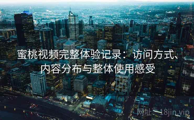 蜜桃视频完整体验记录:访问方式、内容分布与整体使用感受 蜜桃视频完整体验记录:访问方式、内容分布与整体使用感受