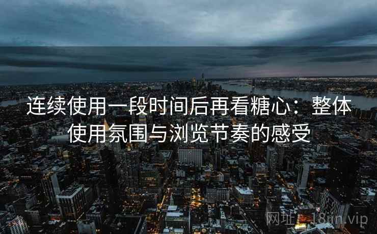 连续使用一段时间后再看糖心:整体使用氛围与浏览节奏的感受 连续使用一段时间后再看糖心:整体使用氛围与浏览节奏的感受