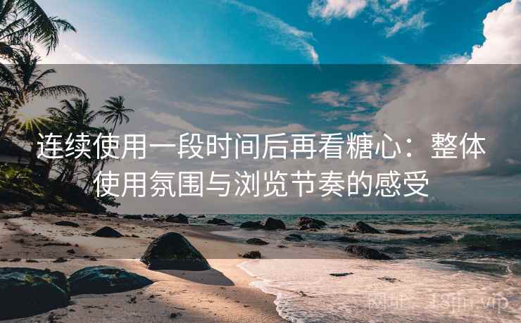 连续使用一段时间后再看糖心:整体使用氛围与浏览节奏的感受 连续使用一段时间后再看糖心:整体使用氛围与浏览节奏的感受