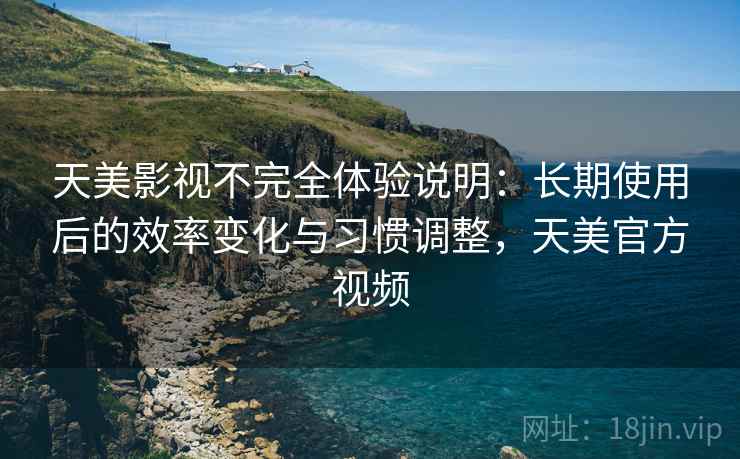 天美影视不完全体验说明:长期使用后的效率变化与习惯调整,天美官方视频 天美影视不完全体验说明:长期使用后的效率变化与习惯调整,天美官方视频