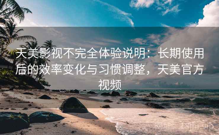 天美影视不完全体验说明:长期使用后的效率变化与习惯调整,天美官方视频 天美影视不完全体验说明:长期使用后的效率变化与习惯调整,天美官方视频