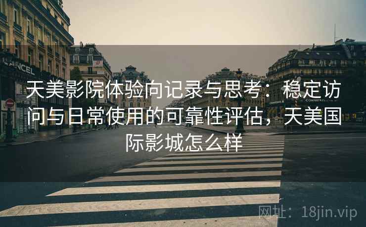 天美影院体验向记录与思考:稳定访问与日常使用的可靠性评估,天美国际影城怎么样 天美影院体验向记录与思考:稳定访问与日常使用的可靠性评估,天美国际影城怎么样