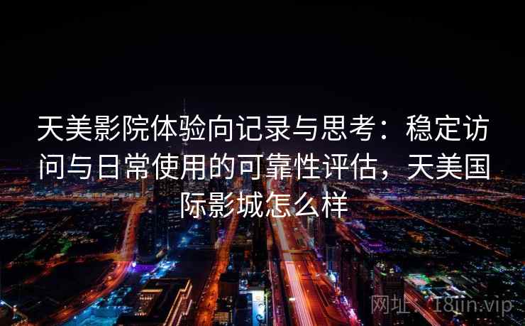 天美影院体验向记录与思考:稳定访问与日常使用的可靠性评估,天美国际影城怎么样 天美影院体验向记录与思考:稳定访问与日常使用的可靠性评估,天美国际影城怎么样