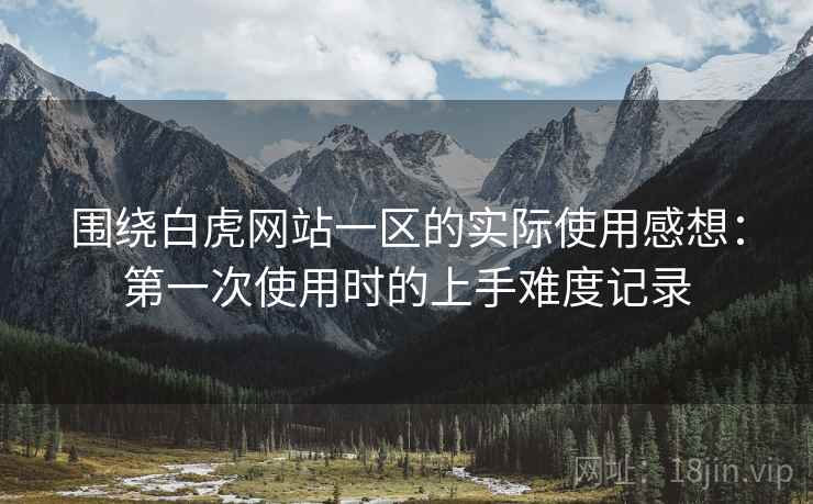围绕白虎网站一区的实际使用感想:第一次使用时的上手难度记录 围绕白虎网站一区的实际使用感想:第一次使用时的上手难度记录