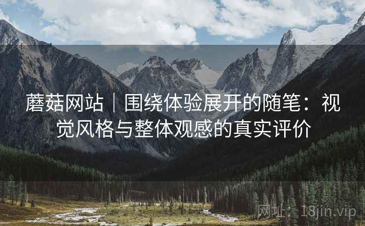 蘑菇网站|围绕体验展开的随笔:视觉风格与整体观感的真实评价 蘑菇网站|围绕体验展开的随笔:视觉风格与整体观感的真实评价